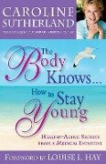 The Body Knows...How to Stay Young: Healthy-Aging Secrets from a Medical Intuitive - Caroline Sutherland