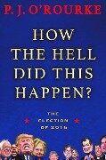 How the Hell Did This Happen?: The Election of 2016 - P. J. O'Rourke
