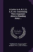 A Letter to A, B, C, D, E, F, etc. Concerning Their Argument About a Standing Army ... - 