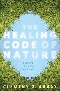 The Healing Code of Nature: Discovering the New Science of Eco-Psychosomatics - Clemens G. Arvay