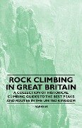 Rock Climbing in Great Britain - A Collection of Historical Climbing Guides to the Best Peaks and Routes in the United Kingdom - Various