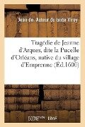 Tragédie de Jeanne d'Arques, Dite La Pucelle d'Orléans, Native Du Village d'Emprenne - Jean de Virey