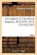 Les Registres de l'Académie Françoise, 1672-1793. 1672-1715 Tome 1 - Academie Francaise