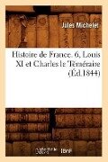 Histoire de France. 6, Louis XI Et Charles Le Téméraire (Éd.1844) - Jules Michelet