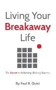 Living Your Breakaway Life: The Secret to Achieving Lifelong Success - Paul R. Quist