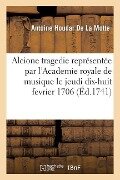 Alcione Tragedie Représentée Par l'Academie Royale de Musique: Pour La Premiere Fois Le Jeudi Dix-Huit Fevrier 1706 - Antoine Houdar de la Motte