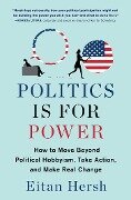 Politics Is for Power: How to Move Beyond Political Hobbyism, Take Action, and Make Real Change - Eitan Hersh