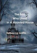 the boy who lived in a haunted house - Rebecca Griffin