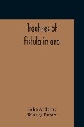Treatises Of Fistula In Ano, Haemorrhoids And Clysters From An Early Fifteenth-Century Manuscript Translation Edited With Introduction, Notes, Etc - John Arderne, D'Arcy Power