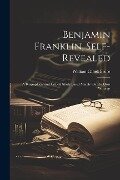 Benjamin Franklin, Self-Revealed: A Biographical and Critical Study Based Mainly On His Own Writings - William Cabell Bruce