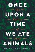 Once Upon a Time We Ate Animals - Roanne Van Voorst