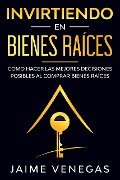 Invirtiendo en Bienes Raíces: Cómo hacer las mejores decisiones posibles al comprar bienes raíces - Jaime Venegas