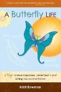 A Butterfly Life: 4 Keys to More Happiness, Better Health and Letting Your True Self Shine - Kristi Bowman