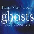 Ghosts Among Us: Uncovering the Truth about the Other Side - James Van Praagh