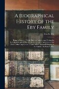 A Biographical History of the Eby Family: Being a History of Their Movements in Europe During the Reformation and of Their Early Settlement in America - 