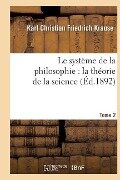 Le Système de la Philosophie: La Théorie de la Science. Tome 2 - Karl Christian Friedrich Krause