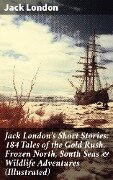 Jack London's Short Stories: 184 Tales of the Gold Rush, Frozen North, South Seas & Wildlife Adventures (Illustrated) - Jack London