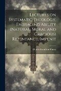 Lectures on Systematic Theology, Embracing Ability (natural, Moral and Gracious) Repentance, Impenit - Charles Grandison Finney