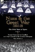 Nuns & the Great War 1914-18-The Irish Nuns at Ypres by D. M. C. & from Convent to Conflict or a Nun's Account of the Invasion of Belgium by Sister M - D. M. C., M. Antonia