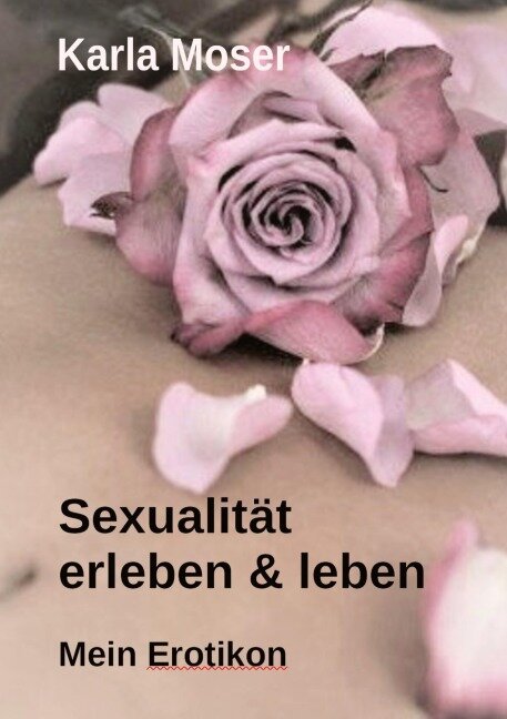Sexualität erleben & leben - Ein informatives Nachschlagewerk mit vielen Bildern und Informationen zu allen Themen rund um Sexualität und Erotik - Karla Moser