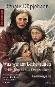 Was wir am Leibe trugen - 1945 - Flucht aus Ostpreußen - Verlorenes Paradies meiner Kindheit und das Leben danach - Autobiografie - Erinnerungen - Renate Düpjohann