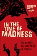 In the Time of Madness: Indonesia on the Edge of Chaos - Richard Lloyd Parry