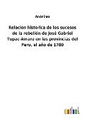 Relación historica de los sucesos de la rebelión de José Gabriel Tupac-Amaru en las provincias del Peru, el año de 1780 - Anónimo