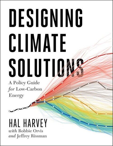 Designing Climate Solutions: A Policy Guide for Low-Carbon Energy - Hal Harvey, Robbie Orvis, Jeffrey Rissman