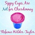 Sippy Cups Are Not for Chardonnay: And Other Things I Had to Learn as a New Mom - Stefanie Wilder-Taylor