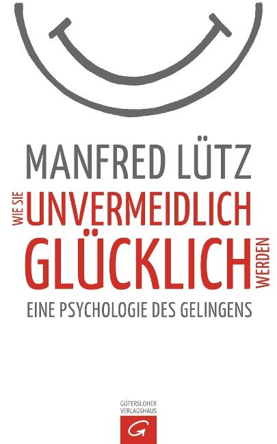 Wie Sie unvermeidlich glücklich werden - Manfred Lütz