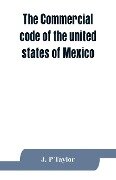 The Commercial code of the united states of Mexico - J. P Taylor