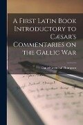 A First Latin Book Introductory to Cæsar's Commentaries on the Gallic War - Daniel Greenleaf Thompson