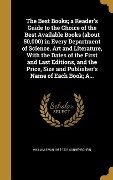 The Best Books; a Reader's Guide to the Choice of the Best Available Books (about 50,000) in Every Department of Science, Art and Literature, With the Dates of the First and Last Editions, and the Price, Size and Publisher's Name of Each Book; A... - William Swan Sonnenschein