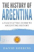 The History of Argentina: A Fascinating Guide to Argentine History - David Robbins