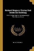 Richard Wagners Tristan Und Isolde ALS Dichtung: Nebst Einigen Allgemeinen Bemerkungen Über Wagners Kunst - Richard Weltrich