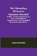 The Chronology of Ancient Kingdoms Amended; To which is Prefix'd, A Short Chronicle from the First Memory of Things in Europe, to the Conquest of Persia by Alexander the Great - Isaac Newton