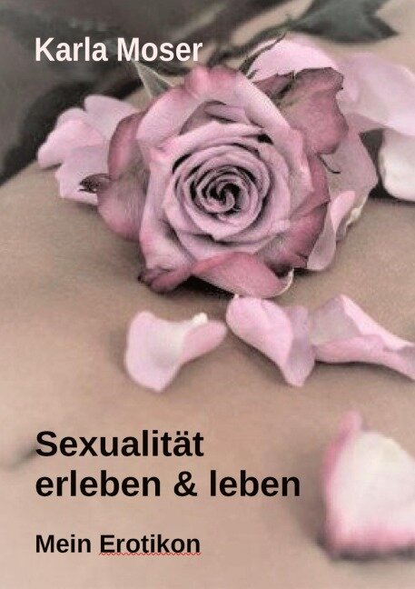 Sexualität erleben & leben - Ein informatives Nachschlagewerk mit vielen Bildern und Informationen zu allen Themen rund um Sexualität und Erotik - Karla Moser