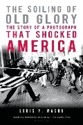 The Soiling of Old Glory: The Story of a Photograph That Shocked America - Louis P. Masur