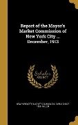 Report of the Mayor's Market Commission of New York City ... December, 1913 - Cyrus Chace Miller