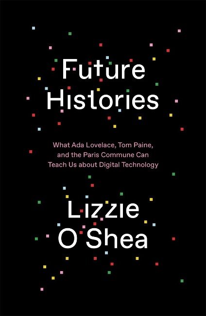 Future Histories: What ADA Lovelace, Tom Paine, and the Paris Commune Can Teach Us about Digital Technology - Lizzie O'Shea