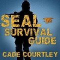 Seal Survival Guide: A Navy Seal's Secrets to Surviving Any Disaster - Cade Courtley