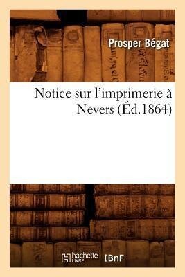 Notice Sur l'Imprimerie À Nevers, (Éd.1864) - Prosper Bégat