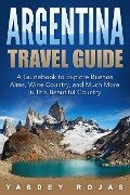 Argentina Travel Guide: A Guidebook to Explore Buenos Aires, Wine Country, and Much More in This Beautiful Country - Yasdey Rojas