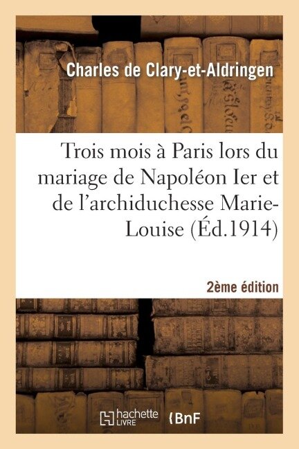 Trois Mois À Paris Lors Du Mariage de Napoléon Ier Et de l'Archiduchesse Marie-Louis 2e Édition - Charles de Clary-Et-Aldringen