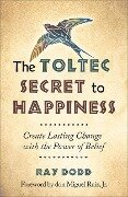 The Toltec Secret to Happiness: Create Lasting Change with the Power of Belief - Ray Dodd