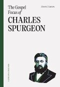The Gospel Focus of Charles Spurgeon - Steven J Lawson