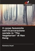 Cover-Bild zum Titel 'Il corpo femminile nell'incarcerazione sociale in "The Vegetarian" di Han Kang' von 'Kamana Aryal'