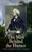 MARK TWAIN - The Man Behind the Humor: Complete Autobiographical Books & Biographies - Mark Twain