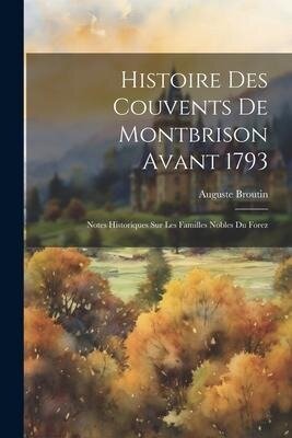 Histoire Des Couvents De Montbrison Avant 1793: Notes Historiques Sur Les Familles Nobles Du Forez - Auguste Broutin