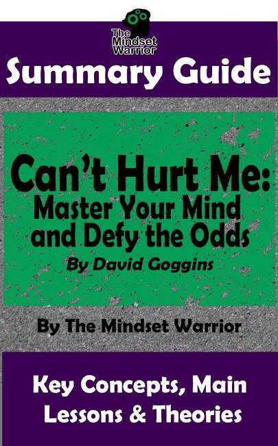 Summary Guide: Can't Hurt Me: Master Your Mind and Defy the Odds: By David Goggins | The Mindset Warrior Summary Guide (( Mental Toughness, Self Discipline, Resilience, Motivation )) - The Mindset Warrior